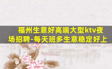 福州生意好高端大型ktv夜场招聘-每天班多生意稳定好上